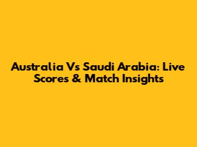 Australia Vs Saudi Arabia: Live Scores & Match Insights