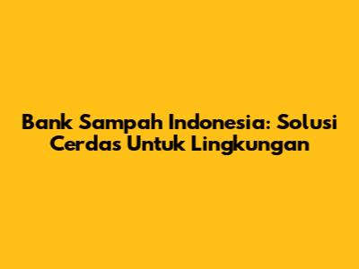 Bank Sampah Indonesia: Solusi Cerdas Untuk Lingkungan