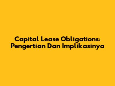 Capital Lease Obligations: Pengertian Dan Implikasinya