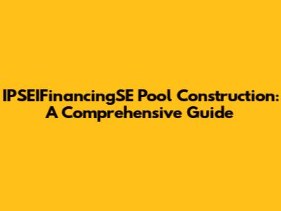 IPSEIFinancingSE Pool Construction: A Comprehensive Guide