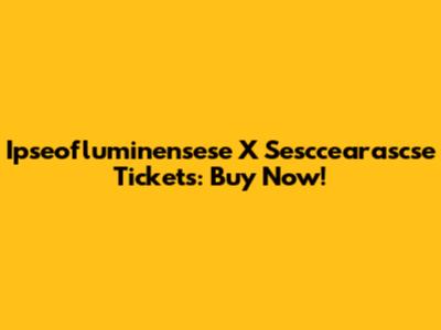 Ipseofluminensese X Sesccearascse Tickets: Buy Now!