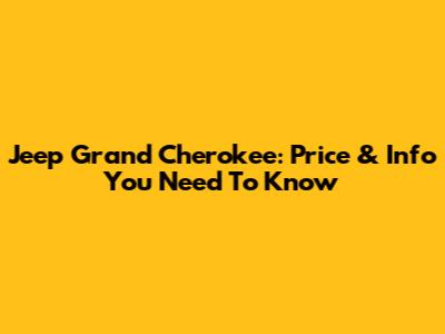 Jeep Grand Cherokee: Price & Info You Need To Know