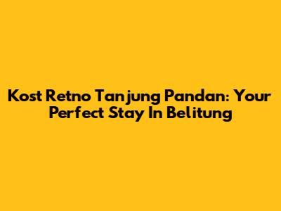 Kost Retno Tanjung Pandan: Your Perfect Stay In Belitung