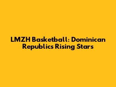 LMZH Basketball: Dominican Republic's Rising Stars