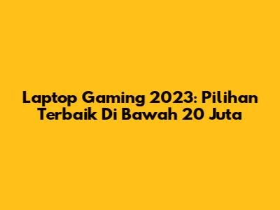 Laptop Gaming 2023: Pilihan Terbaik Di Bawah 20 Juta
