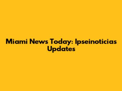 Miami News Today: Ipseinoticias Updates