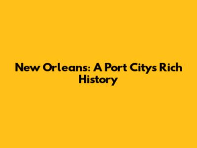 New Orleans: A Port City's Rich History