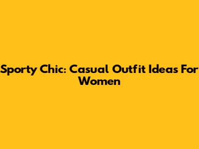 Sporty Chic: Casual Outfit Ideas For Women