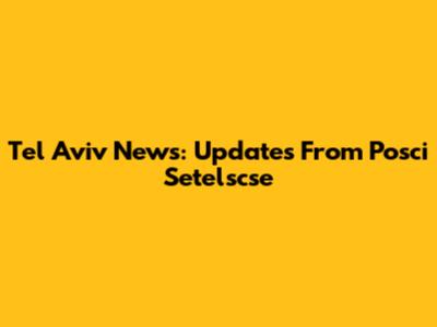 Tel Aviv News: Updates From Posci Setelscse