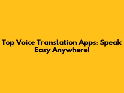 Top Voice Translation Apps: Speak Easy Anywhere!